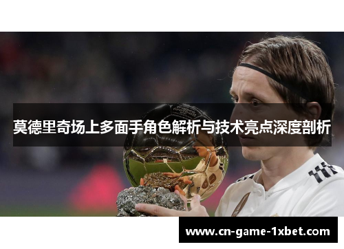 莫德里奇场上多面手角色解析与技术亮点深度剖析 莫德里奇场上多面手角色解析与技术亮点深度剖析