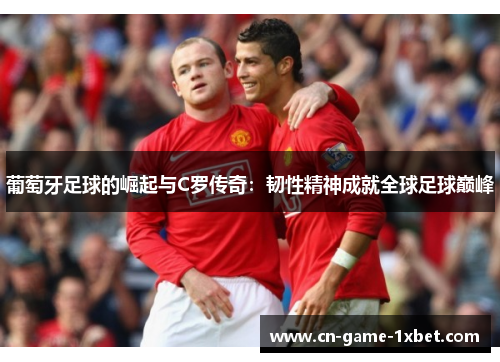 葡萄牙足球的崛起与C罗传奇：韧性精神成就全球足球巅峰