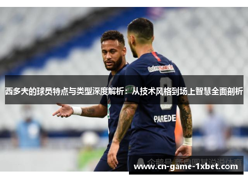 西多夫的球员特点与类型深度解析:从技术风格到场上智慧全面剖析 西多夫的球员特点与类型深度解析:从技术风格到场上智慧全面剖析
