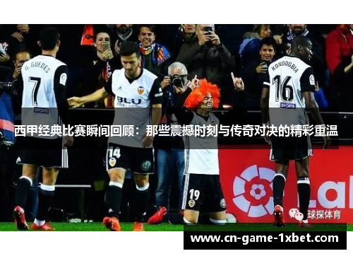 西甲经典比赛瞬间回顾：那些震撼时刻与传奇对决的精彩重温