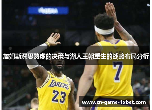詹姆斯深思熟虑的决策与湖人王朝重生的战略布局分析 詹姆斯深思熟虑的决策与湖人王朝重生的战略布局分析