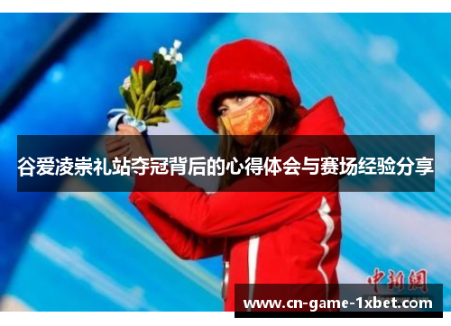 谷爱凌崇礼站夺冠背后的心得体会与赛场经验分享 谷爱凌崇礼站夺冠背后的心得体会与赛场经验分享