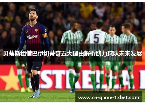 贝蒂斯租借巴伊切蒂奇五大理由解析助力球队未来发展 贝蒂斯租借巴伊切蒂奇五大理由解析助力球队未来发展