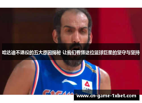 哈达迪不退役的五大原因揭秘 让我们看懂这位篮球巨星的坚守与坚持 哈达迪不退役的五大原因揭秘 让我们看懂这位篮球巨星的坚守与坚持