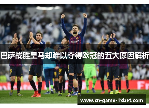 巴萨战胜皇马却难以夺得欧冠的五大原因解析