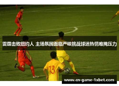 雷霆击败纽约人 主场氛围面临严峻挑战球迷热情难掩压力 雷霆击败纽约人 主场氛围面临严峻挑战球迷热情难掩压力