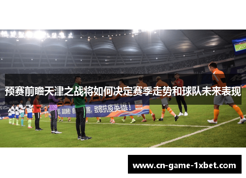 预赛前瞻天津之战将如何决定赛季走势和球队未来表现