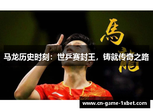马龙历史时刻:世乒赛封王,铸就传奇之路 马龙历史时刻:世乒赛封王,铸就传奇之路