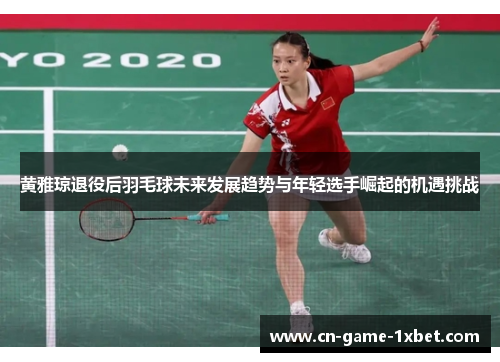 黄雅琼退役后羽毛球未来发展趋势与年轻选手崛起的机遇挑战