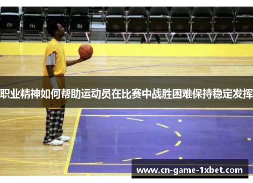 职业精神如何帮助运动员在比赛中战胜困难保持稳定发挥