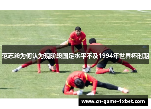 范志毅为何认为现阶段国足水平不及1994年世界杯时期