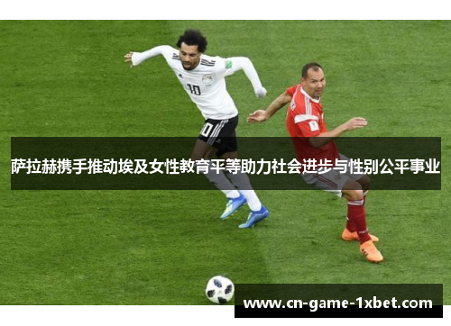 萨拉赫携手推动埃及女性教育平等助力社会进步与性别公平事业 萨拉赫携手推动埃及女性教育平等助力社会进步与性别公平事业