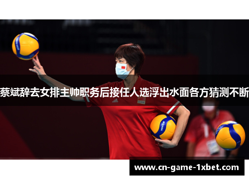 蔡斌辞去女排主帅职务后接任人选浮出水面各方猜测不断