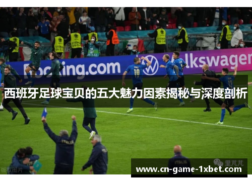 西班牙足球宝贝的五大魅力因素揭秘与深度剖析