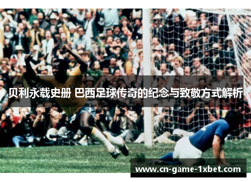 贝利永载史册 巴西足球传奇的纪念与致敬方式解析