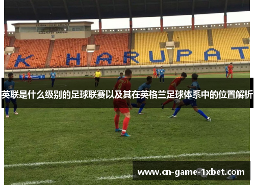 英联是什么级别的足球联赛以及其在英格兰足球体系中的位置解析