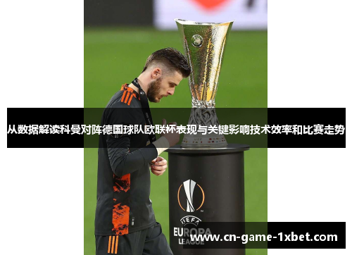 从数据解读科曼对阵德国球队欧联杯表现与关键影响技术效率和比赛走势 从数据解读科曼对阵德国球队欧联杯表现与关键影响技术效率和比赛走势