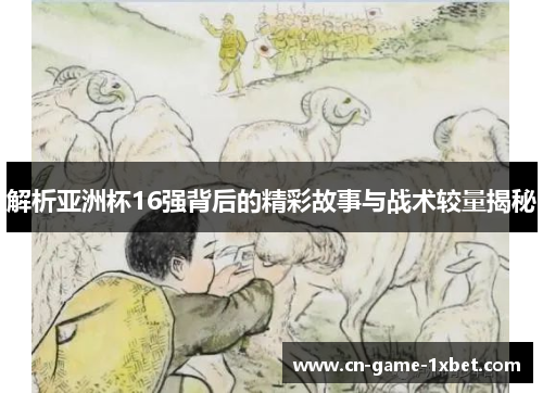 解析亚洲杯16强背后的精彩故事与战术较量揭秘