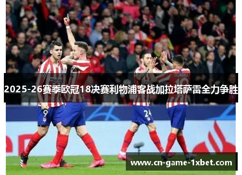 2025-26赛季欧冠18决赛利物浦客战加拉塔萨雷全力争胜 2025-26赛季欧冠18决赛利物浦客战加拉塔萨雷全力争胜