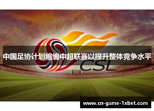 中国足协计划缩编中超联赛以提升整体竞争水平