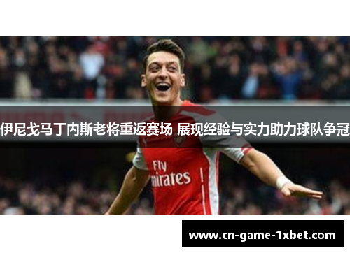伊尼戈马丁内斯老将重返赛场 展现经验与实力助力球队争冠