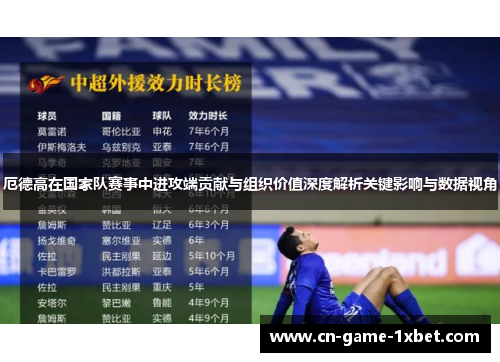 厄德高在国家队赛事中进攻端贡献与组织价值深度解析关键影响与数据视角