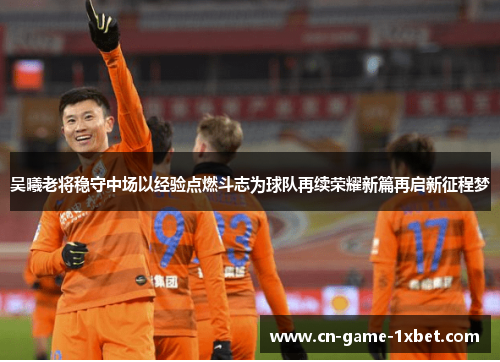 吴曦老将稳守中场以经验点燃斗志为球队再续荣耀新篇再启新征程梦 吴曦老将稳守中场以经验点燃斗志为球队再续荣耀新篇再启新征程梦