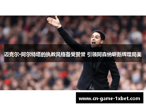 迈克尔·阿尔特塔的执教风格备受赞誉 引领阿森纳崭新辉煌局面